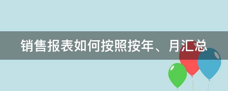 销售报表如何按照按年、月汇总 按月份和销售部门对销售额进行统计怎么做