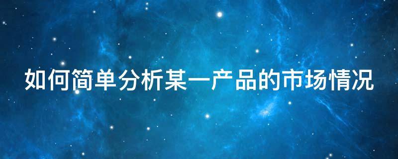 如何简单分析某一产品的市场情况（怎样分析一个产品的市场）