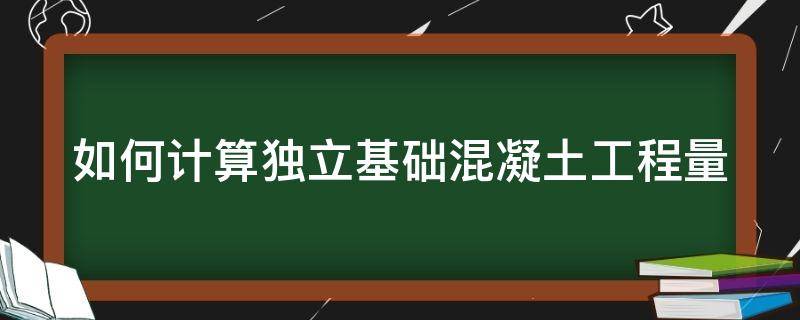 如何计算独立基础混凝土工程量（如何计算独立基础混凝土工程量）