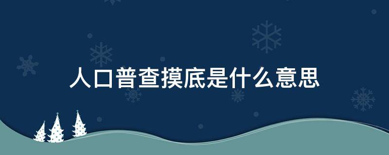 人口普查摸底是什么意思 什么叫人口普查摸底