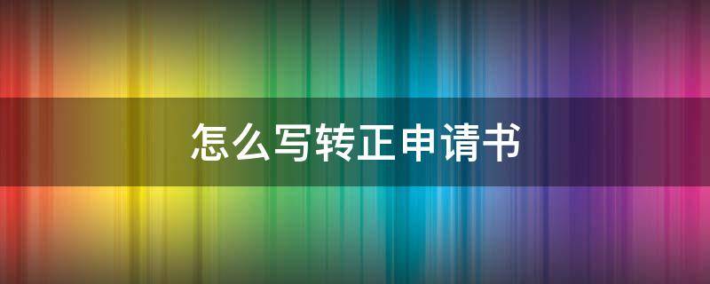 怎么写转正申请书 教师转正申请书怎么写