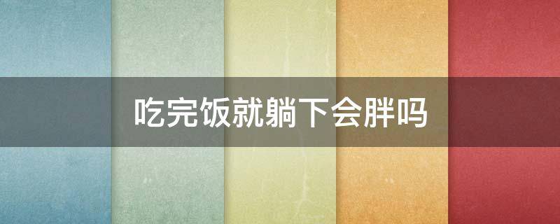 吃完饭就躺下会胖吗（吃完饭就躺下会胖吗男生）