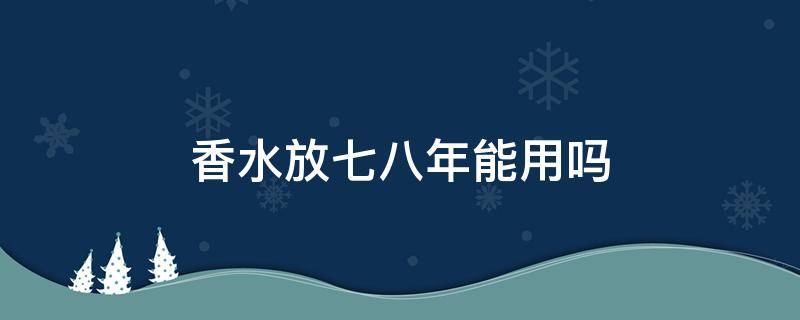 香水放七八年能用吗（香水放七八年能用吗知乎）