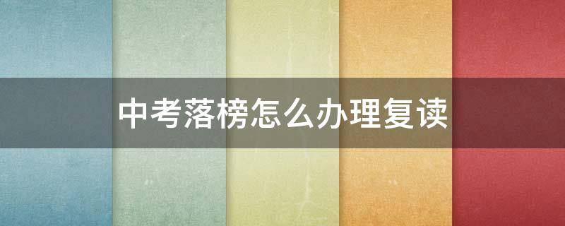 中考落榜怎么办理复读（中考落榜怎样复读）
