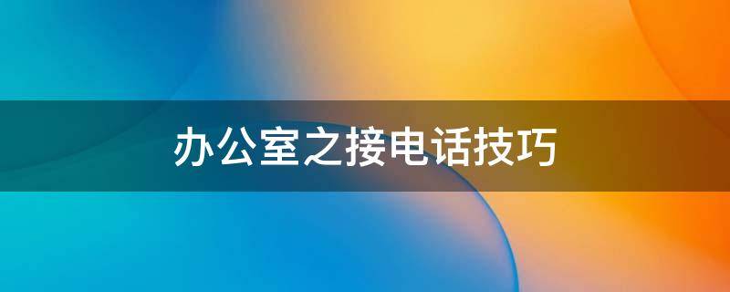 办公室之接电话技巧 办公室接电话的礼节