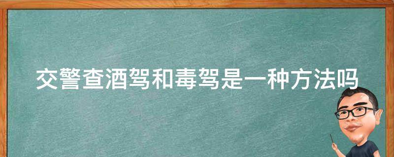 交警查酒驾和毒驾是一种方法吗（交警查酒驾和毒驾是一种方法吗知乎）