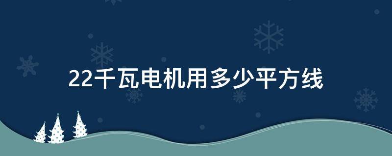 22千瓦电机用多少平方线（22千瓦电机用多少平方线怎么计算）