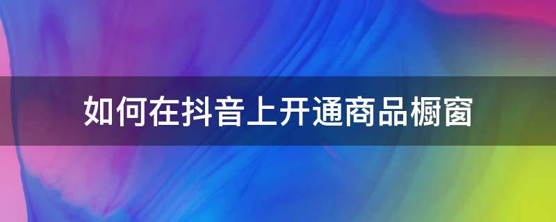 如何在抖音上开通商品橱窗 如何在抖音上开通商品橱窗赚佣金