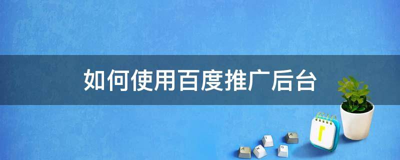 如何使用百度推广后台（百度推广操作步骤）