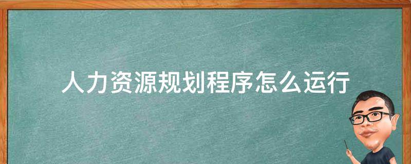 人力资源规划程序怎么运行 人力资源规划的基本操作流程