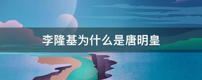 李隆基为什么是唐明皇（李隆基为什么是唐明皇的儿子）