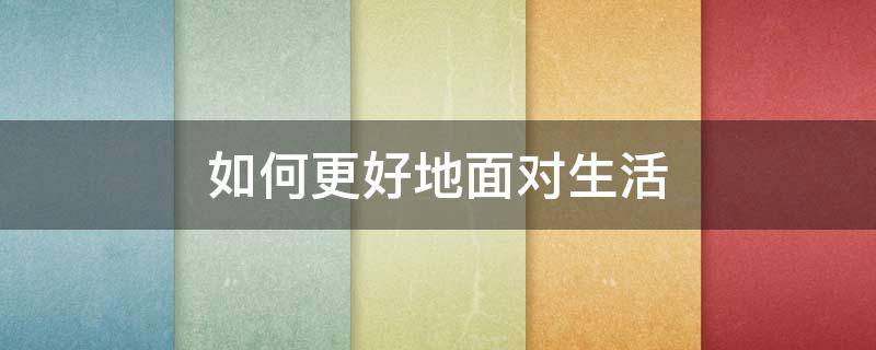如何更好地面对生活 更好的面对生活