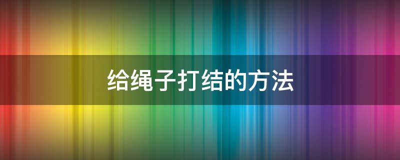 给绳子打结的方法 绳子打结的方法与技巧