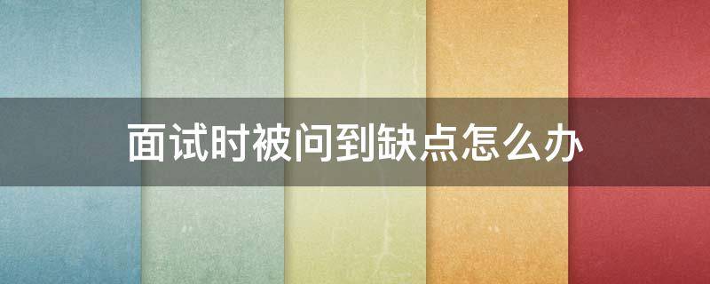 面试时被问到缺点怎么办（面试被问到缺点时的最好回答）