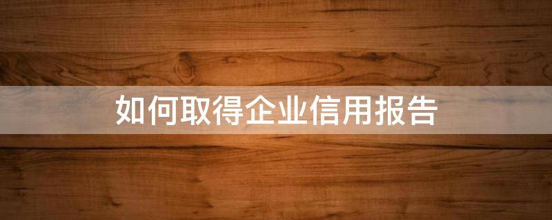 如何取得企业信用报告（如何获得企业信用报告）