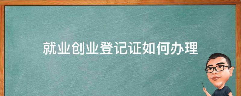 就业创业登记证如何办理 就业创业登记证办理对象登记对象哪类群体