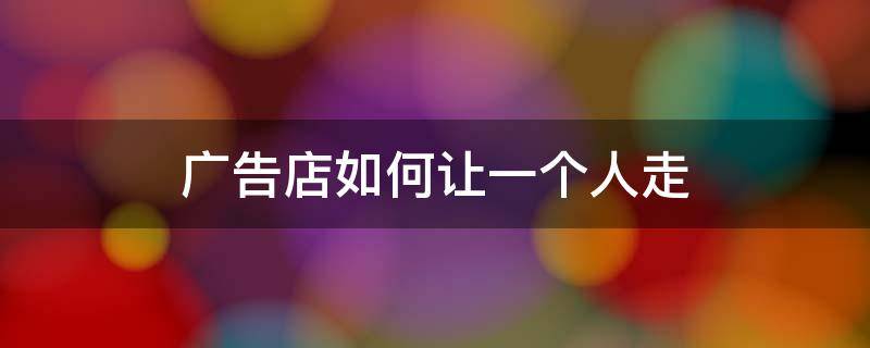 广告店如何让一个人走 广告店一个人能开得起来吗