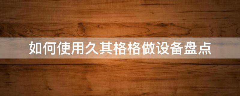 如何使用久其格格做设备盘点 久其教程