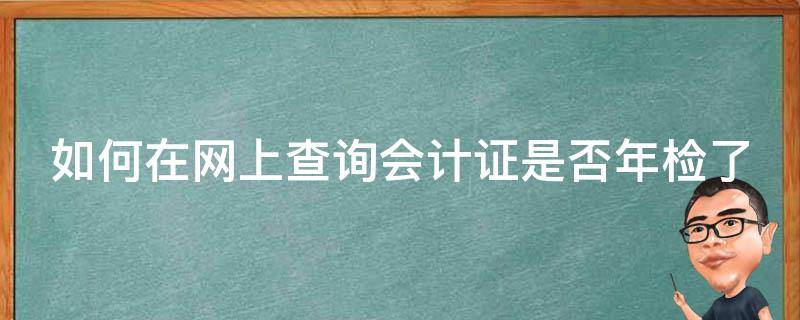 如何在网上查询会计证是否年检了 如何在网上查询会计证是否年检了没