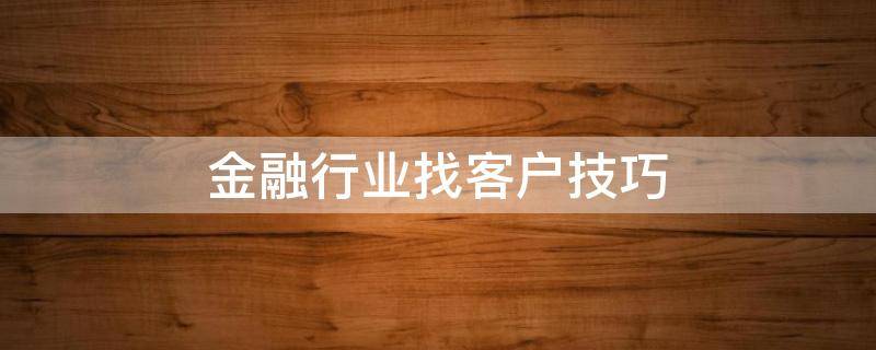 金融行业找客户技巧 金融业务怎么找客户