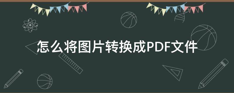 怎么将图片转换成PDF文件（怎么将图片转换成pdf文件手机）