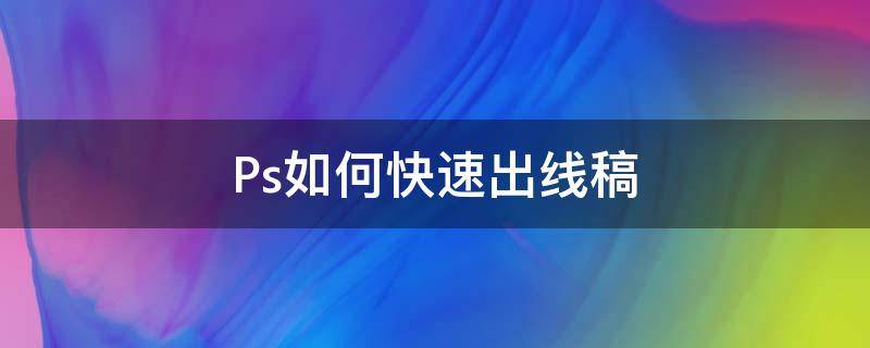 Ps如何快速出线稿（ps快速得到线稿）