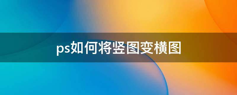 ps如何将竖图变横图 ps如何竖图变横图不变形