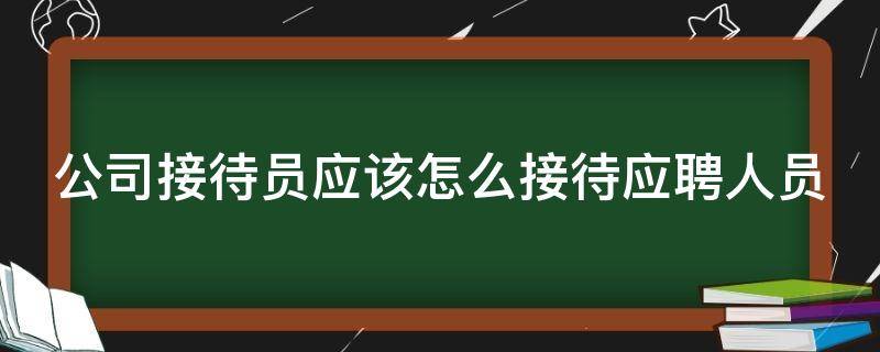 公司接待员应该怎么接待应聘人员（公司接待员的要求）