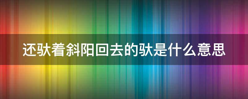 还驮着斜阳回去的驮是什么意思（还驮着斜阳回去是拟人句吗）