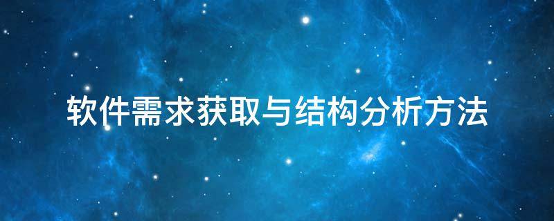 软件需求获取与结构分析方法 软件需求获取与结构分析方法有哪些