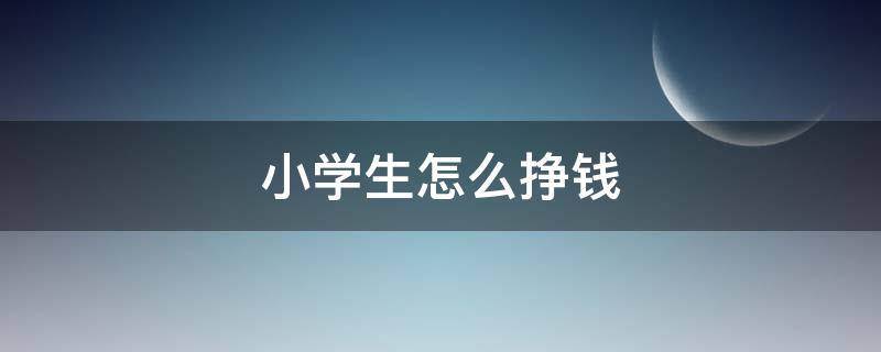 小学生怎么挣钱 小学生怎么挣钱最多
