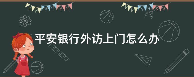 平安银行外访上门怎么办 平安银行外访部上门催款真的会上门吗
