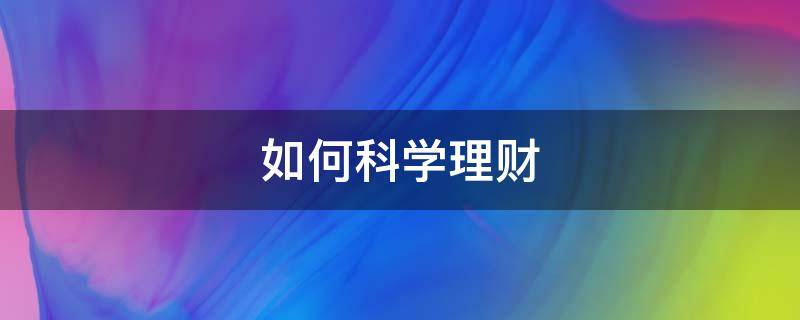 如何科学理财（如何科学理财一定是当代年轻人的必修课）
