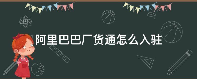 阿里巴巴厂货通怎么入驻（阿里巴巴入驻厂货通有什么好处）