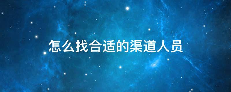 怎么找合适的渠道人员（如何寻找合适的渠道成员）