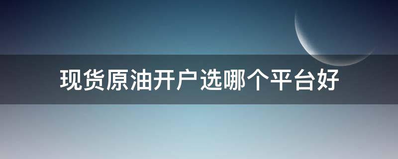 现货原油开户选哪个平台好（现货原油开户选哪个平台好呢）