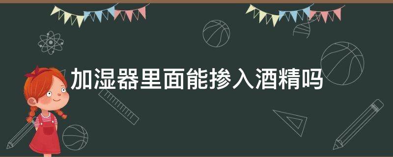 加湿器里面能掺入酒精吗（加湿器里面能掺入酒精吗为什么）