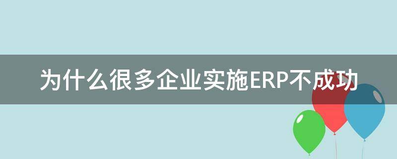 为什么很多企业实施ERP不成功（为什么很多企业实施erp不成功呢）