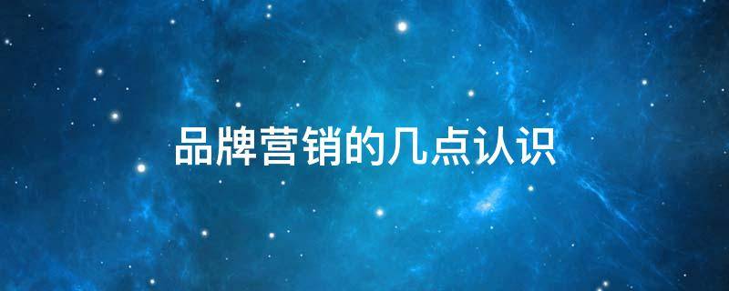 品牌营销的几点认识（品牌营销的几点认识是指）