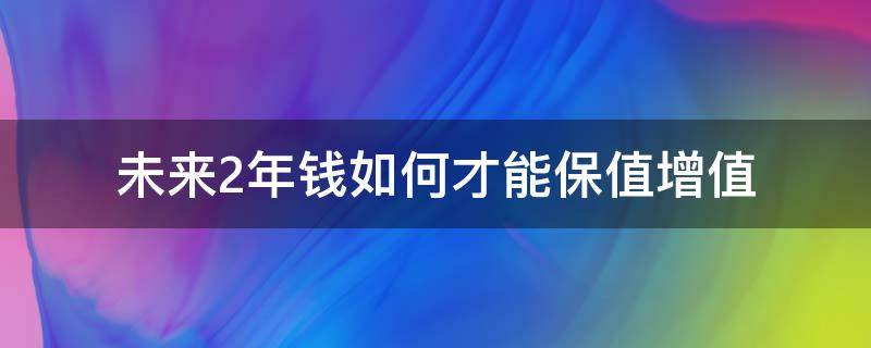 未来2年钱如何才能保值增值 未来2年钱如何才能保值增值一些
