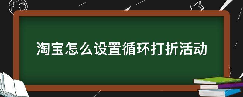 淘宝怎么设置循环打折活动（淘宝怎么设置促销折扣）