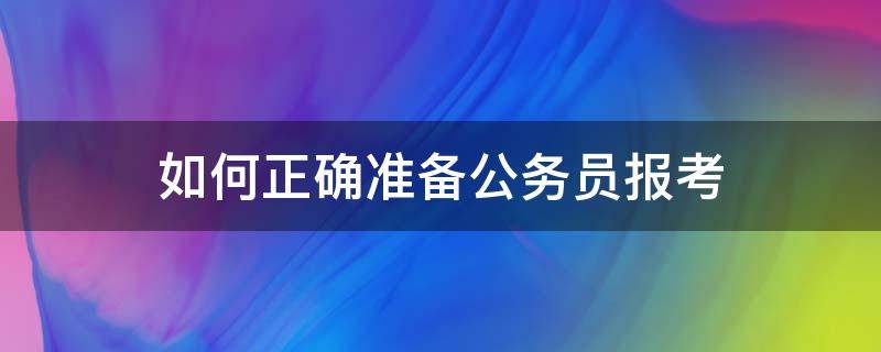 如何正确准备公务员报考（如何正确准备公务员报考材料）