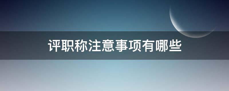 评职称注意事项有哪些 评职称要注意什么