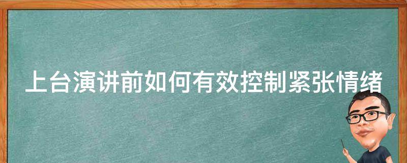 上台演讲前如何有效控制紧张情绪（上台演讲时如何克服紧张）