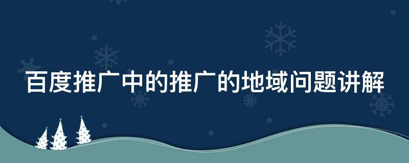 百度推广中的推广的地域问题讲解（百度推广中的推广的地域问题讲解怎么做）