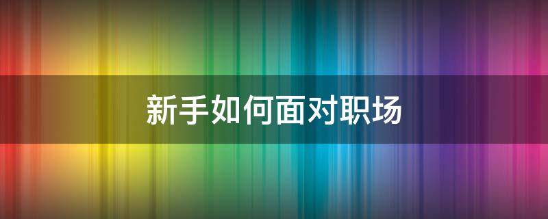 新手如何面对职场 新手如何面对职场问题