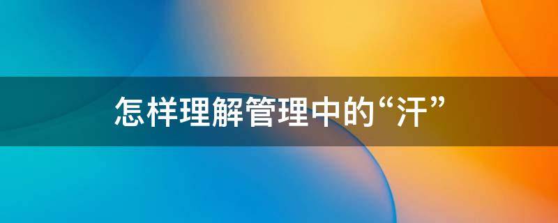怎样理解管理中的“汗”（如何理解管理的要义）