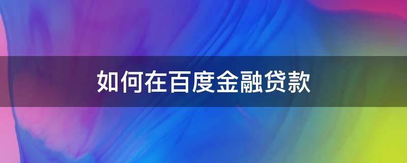 如何在百度金融贷款（如何在百度金融贷款呢）
