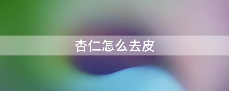 杏仁怎么去皮 杏仁怎么去皮快视频