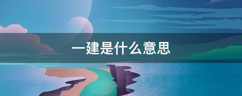 一建是什么意思（一建是什么意思啊）